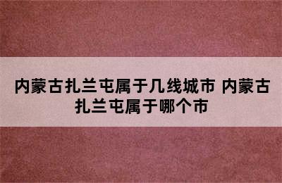 内蒙古扎兰屯属于几线城市 内蒙古扎兰屯属于哪个市